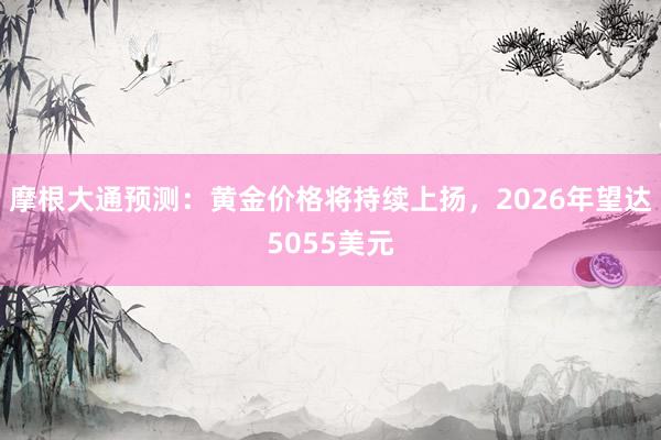 摩根大通预测：黄金价格将持续上扬，2026年望达5055美元