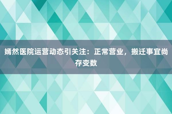 嫣然医院运营动态引关注：正常营业，搬迁事宜尚存变数