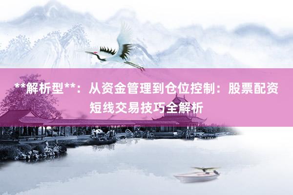 **解析型**：从资金管理到仓位控制：股票配资短线交易技巧全解析