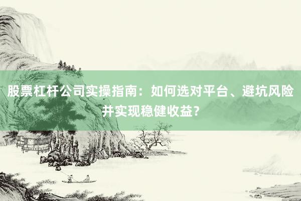 股票杠杆公司实操指南：如何选对平台、避坑风险并实现稳健收益？