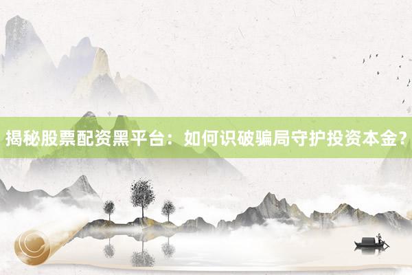 揭秘股票配资黑平台：如何识破骗局守护投资本金？