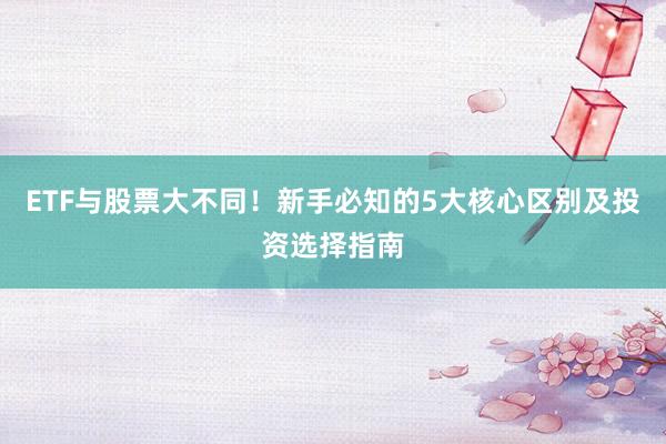 ETF与股票大不同！新手必知的5大核心区别及投资选择指南