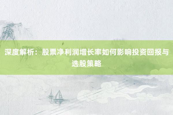 深度解析：股票净利润增长率如何影响投资回报与选股策略