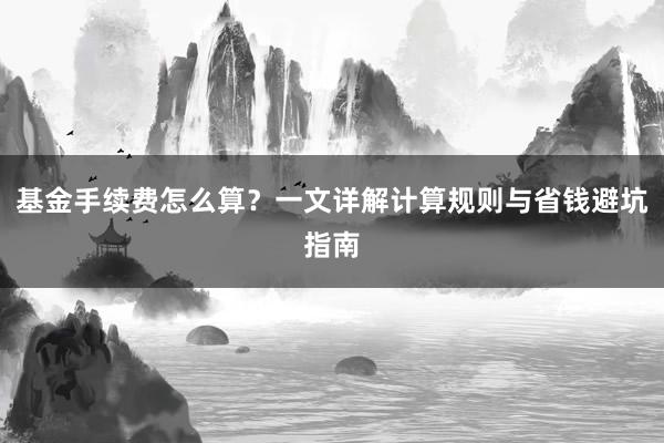 基金手续费怎么算？一文详解计算规则与省钱避坑指南