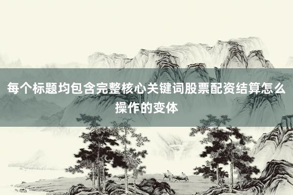 每个标题均包含完整核心关键词股票配资结算怎么操作的变体