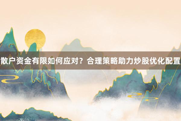散户资金有限如何应对？合理策略助力炒股优化配置