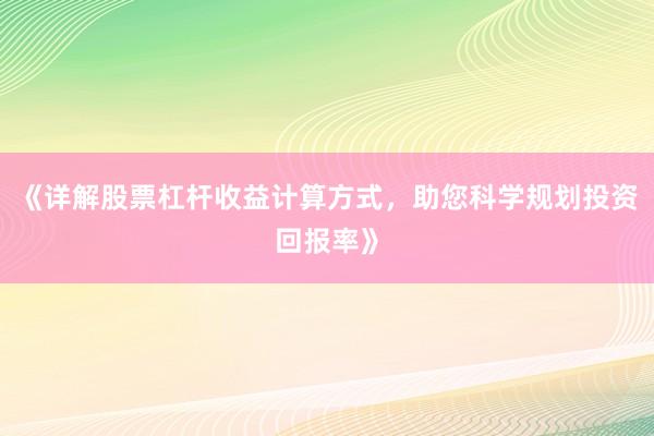 《详解股票杠杆收益计算方式，助您科学规划投资回报率》