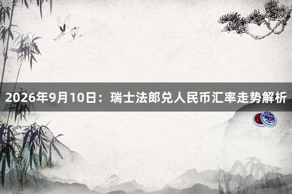 2026年9月10日：瑞士法郎兑人民币汇率走势解析
