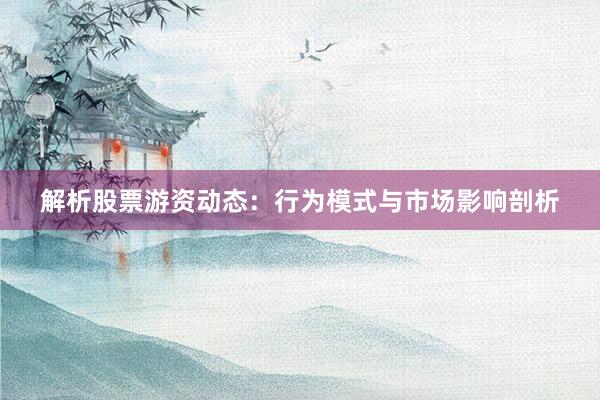 解析股票游资动态：行为模式与市场影响剖析