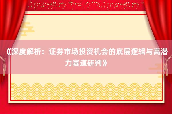《深度解析：证券市场投资机会的底层逻辑与高潜力赛道研判》
