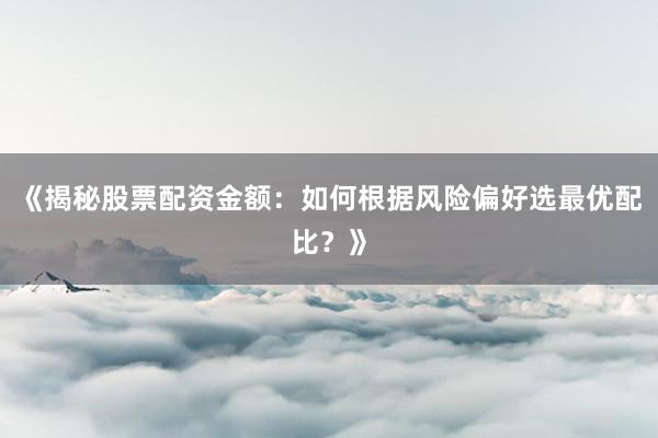 《揭秘股票配资金额：如何根据风险偏好选最优配比？》