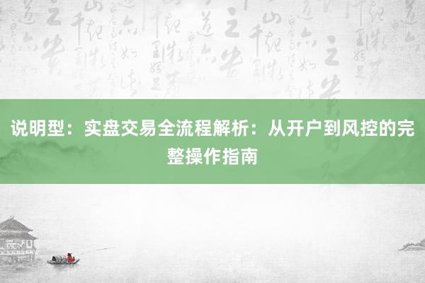 说明型：实盘交易全流程解析：从开户到风控的完整操作指南