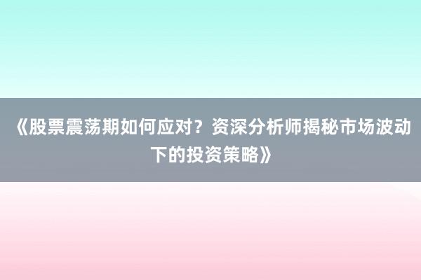 《股票震荡期如何应对？资深分析师揭秘市场波动下的投资策略》