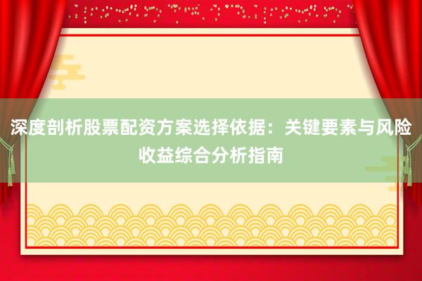 深度剖析股票配资方案选择依据：关键要素与风险收益综合分析指南
