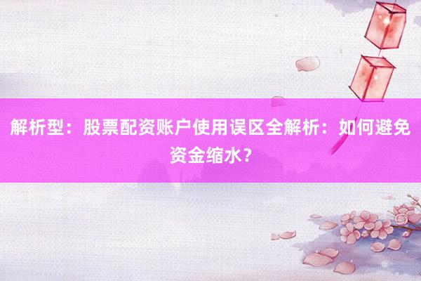 解析型：股票配资账户使用误区全解析：如何避免资金缩水？
