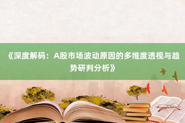 《深度解码：A股市场波动原因的多维度透视与趋势研判分析》