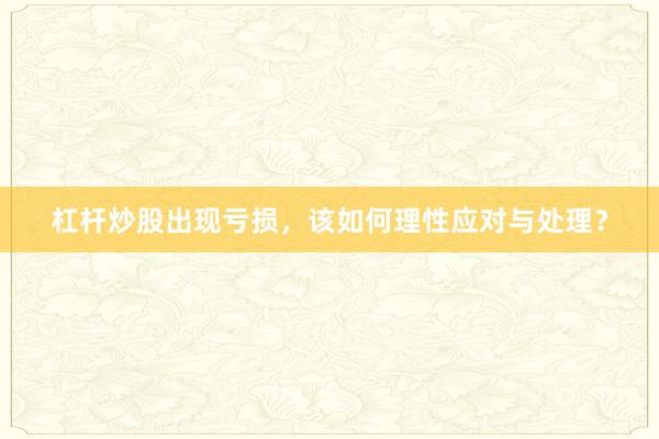 杠杆炒股出现亏损，该如何理性应对与处理？