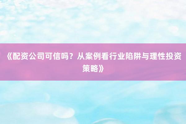 《配资公司可信吗？从案例看行业陷阱与理性投资策略》
