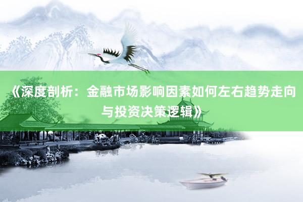 《深度剖析：金融市场影响因素如何左右趋势走向与投资决策逻辑》