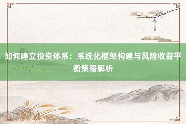 如何建立投资体系:系统化框架构建与风险收益平衡策略解析