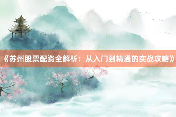 《苏州股票配资全解析：从入门到精通的实战攻略》
