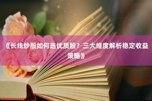 《长线炒股如何选优质股？三大维度解析稳定收益策略》
