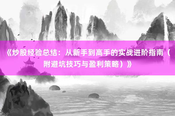 《炒股经验总结：从新手到高手的实战进阶指南（附避坑技巧与盈利策略）》