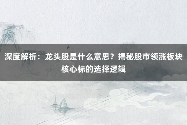 深度解析：龙头股是什么意思？揭秘股市领涨板块核心标的选择逻辑