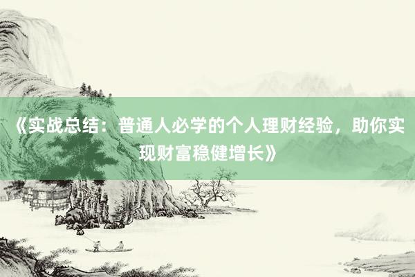 《实战总结：普通人必学的个人理财经验，助你实现财富稳健增长》