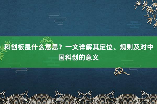 科创板是什么意思？一文详解其定位、规则及对中国科创的意义