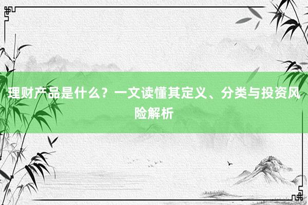 理财产品是什么？一文读懂其定义、分类与投资风险解析