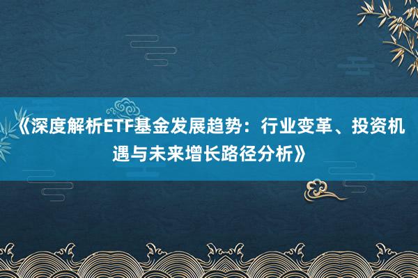 《深度解析ETF基金发展趋势：行业变革、投资机遇与未来增长路径分析》