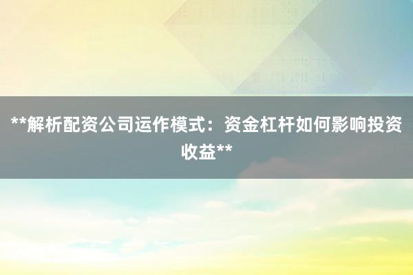 **解析配资公司运作模式：资金杠杆如何影响投资收益**