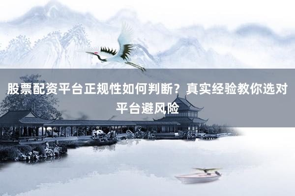 股票配资平台正规性如何判断?真实经验教你选对平台避风险