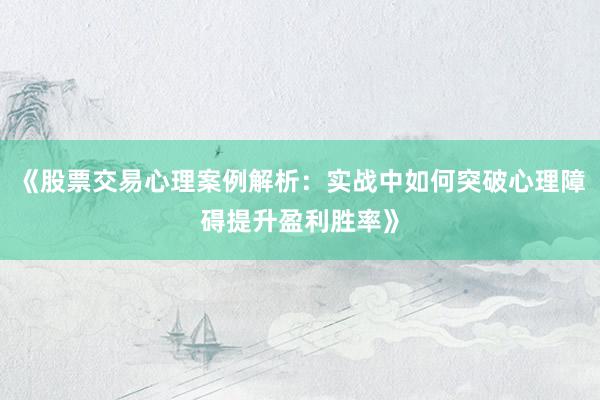 《股票交易心理案例解析：实战中如何突破心理障碍提升盈利胜率》
