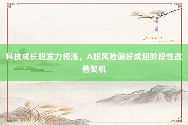 科技成长股发力领涨，A股风险偏好或迎阶段性改善契机