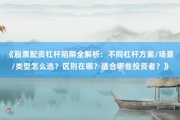 《股票配资杠杆陷阱全解析：不同杠杆方案/场景/类型怎么选？区别在哪？适合哪些投资者？》