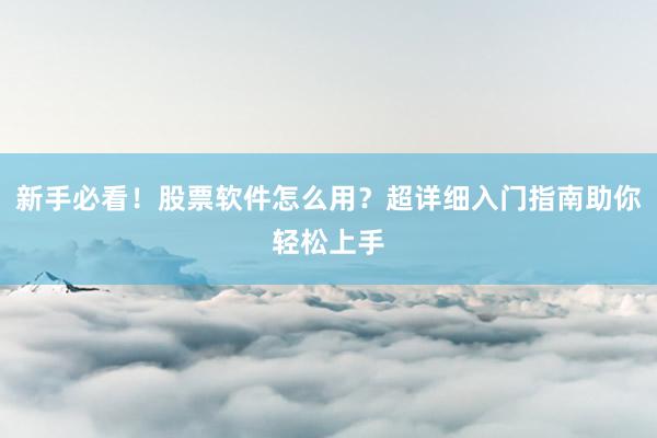 新手必看！股票软件怎么用？超详细入门指南助你轻松上手