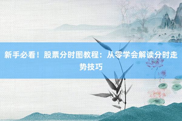 新手必看！股票分时图教程：从零学会解读分时走势技巧