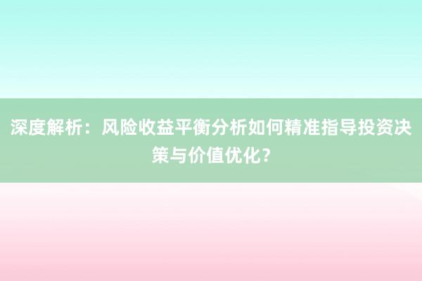 深度解析：风险收益平衡分析如何精准指导投资决策与价值优化？