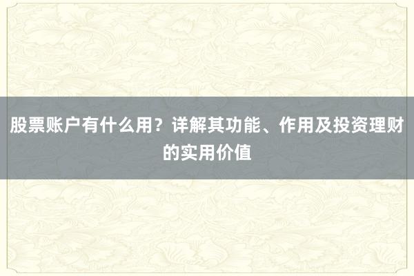 股票账户有什么用？详解其功能、作用及投资理财的实用价值
