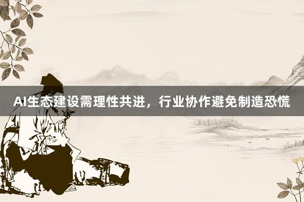 AI生态建设需理性共进,行业协作避免制造恐慌