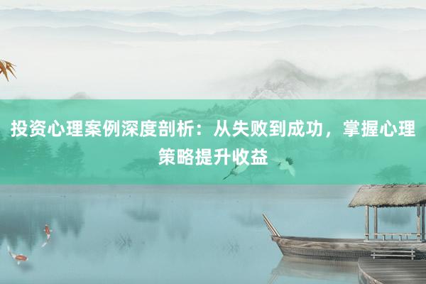 投资心理案例深度剖析：从失败到成功，掌握心理策略提升收益