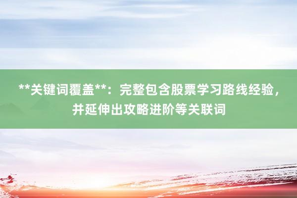 **关键词覆盖**：完整包含股票学习路线经验，并延伸出攻略进阶等关联词