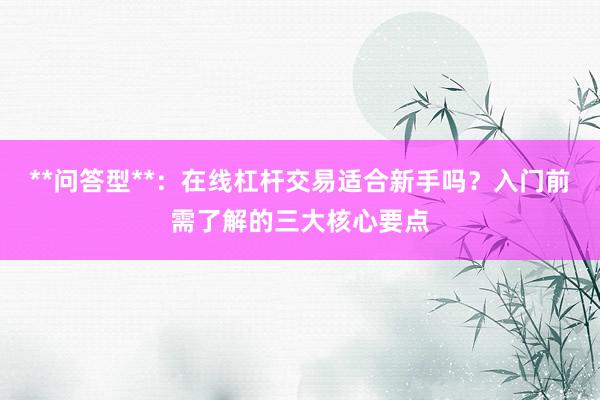 **问答型**：在线杠杆交易适合新手吗？入门前需了解的三大核心要点