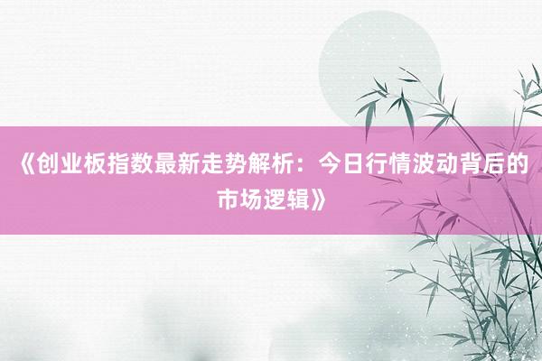 《创业板指数最新走势解析：今日行情波动背后的市场逻辑》
