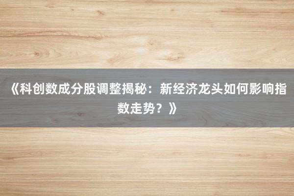 《科创数成分股调整揭秘：新经济龙头如何影响指数走势？》