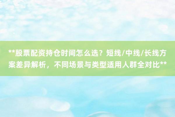 **股票配资持仓时间怎么选？短线/中线/长线方案差异解析，不同场景与类型适用人群全对比**