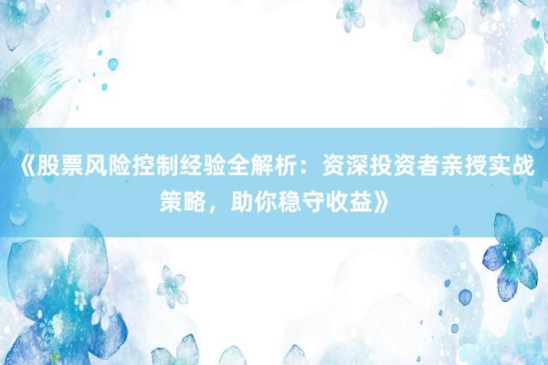 《股票风险控制经验全解析：资深投资者亲授实战策略，助你稳守收益》