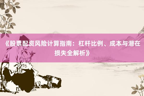 《股票配资风险计算指南：杠杆比例、成本与潜在损失全解析》